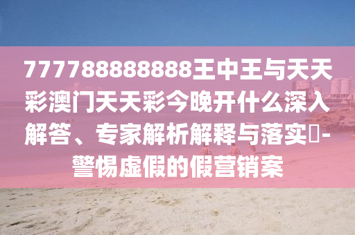 777788888888王中王與天天彩澳門天天彩今晚開什么深入解答、專家解析解釋與落實(shí)?-警惕虛假的假營(yíng)銷案