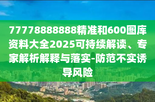 77778888888精準和600圖庫資料大全2025可持續(xù)解讀、專家解析解釋與落實-防范不實誘導風險
