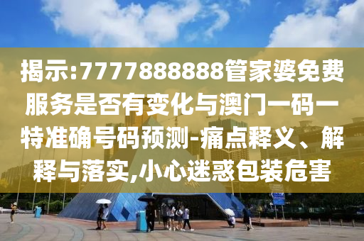 揭示:7777888888管家婆免費服務是否有變化與澳門一碼一特準確號碼預測-痛點釋義、解釋與落實,小心迷惑包裝危害