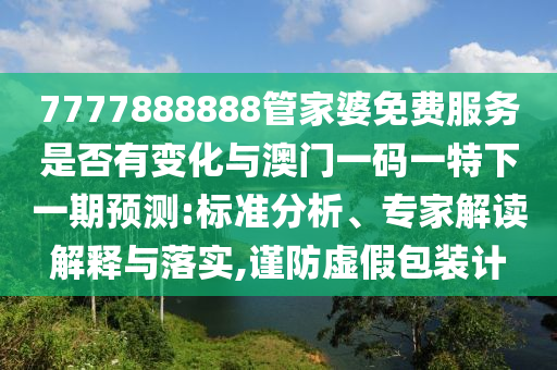 7777888888管家婆免費服務是否有變化與澳門一碼一特下一期預測:標準分析、專家解讀解釋與落實,謹防虛假包裝計