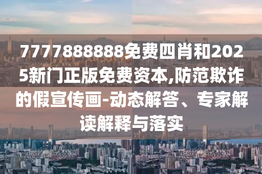 7777888888免費(fèi)四肖和2025新門正版免費(fèi)資本,防范欺詐的假宣傳畫(huà)-動(dòng)態(tài)解答、專家解讀解釋與落實(shí)