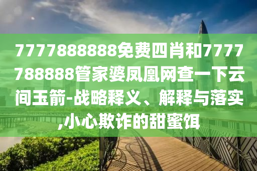 7777888888免費四肖和7777788888管家婆鳳凰網(wǎng)查一下云間玉箭-戰(zhàn)略釋義、解釋與落實,小心欺詐的甜蜜餌