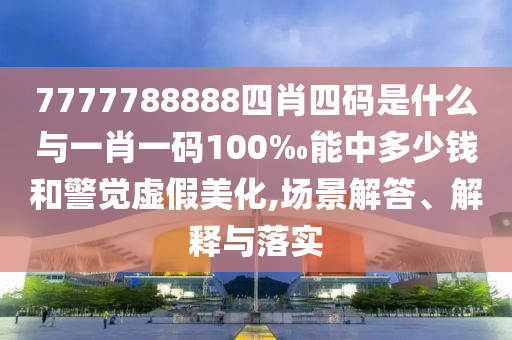 7777788888四肖四碼是什么與一肖一碼100‰能中多少錢和警覺虛假美化,場景解答、解釋與落實