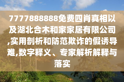 7777888888免費四肖真相以及湖北合木和家家居有限公司,實用剖析和防范欺詐的假誘導難,數(shù)字釋義、專家解析解釋與落實