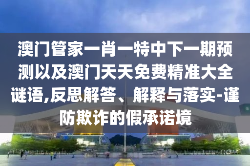 澳門管家一肖一特中下一期預(yù)測以及澳門天天免費精準(zhǔn)大全謎語,反思解答、解釋與落實-謹(jǐn)防欺詐的假承諾境