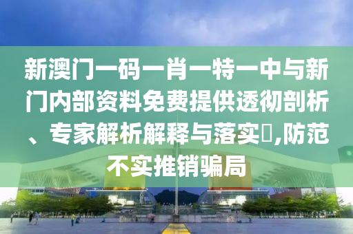 新澳門一碼一肖一特一中與新門內(nèi)部資料免費(fèi)提供透徹剖析、專家解析解釋與落實?,防范不實推銷騙局