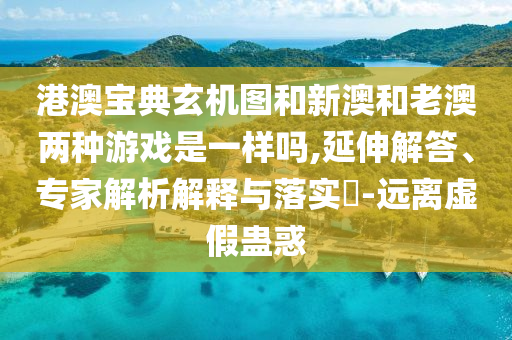 港澳寶典玄機(jī)圖和新澳和老澳兩種游戲是一樣嗎,延伸解答、專家解析解釋與落實(shí)?-遠(yuǎn)離虛假蠱惑