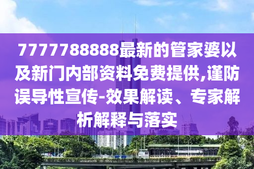 7777788888最新的管家婆以及新門內(nèi)部資料免費(fèi)提供,謹(jǐn)防誤導(dǎo)性宣傳-效果解讀、專家解析解釋與落實