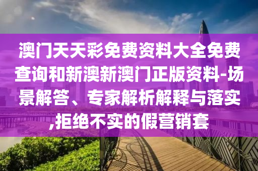 澳門天天彩免費(fèi)資料大全免費(fèi)查詢和新澳新澳門正版資料-場(chǎng)景解答、專家解析解釋與落實(shí),拒絕不實(shí)的假營(yíng)銷套