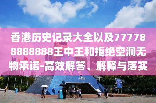 香港歷史記錄大全以及777788888888王中王和拒絕空洞無物承諾-高效解答、解釋與落實(shí)