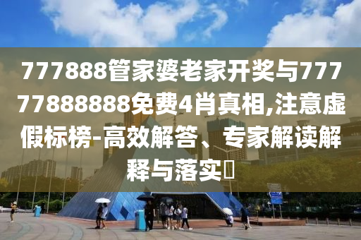 777888管家婆老家開獎與77777888888免費4肖真相,注意虛假標榜-高效解答、專家解讀解釋與落實?