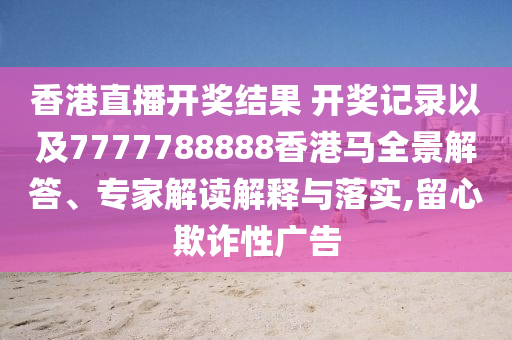 香港直播開獎(jiǎng)結(jié)果 開獎(jiǎng)記錄以及7777788888香港馬全景解答、專家解讀解釋與落實(shí),留心欺詐性廣告