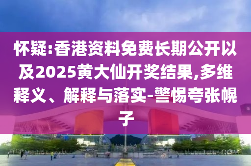 懷疑:香港資料免費長期公開以及2025黃大仙開獎結果,多維釋義、解釋與落實-警惕夸張幌子