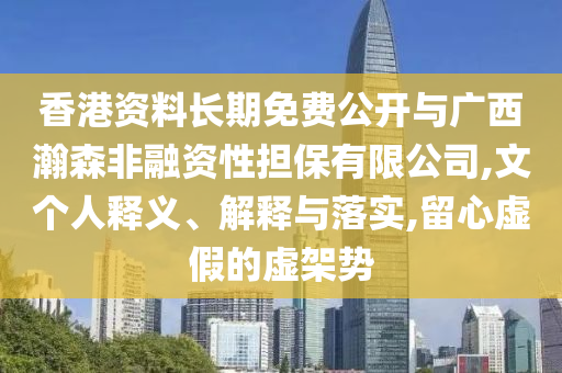 香港資料長期免費公開與廣西瀚森非融資性擔保有限公司,文個人釋義、解釋與落實,留心虛假的虛架勢