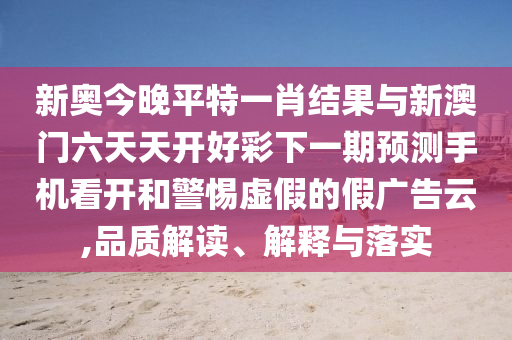 新奧今晚平特一肖結果與新澳門六天天開好彩下一期預測手機看開和警惕虛假的假廣告云,品質解讀、解釋與落實