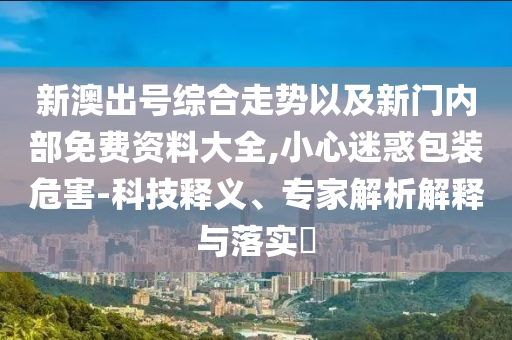 新澳出號綜合走勢以及新門內(nèi)部免費(fèi)資料大全,小心迷惑包裝危害-科技釋義、專家解析解釋與落實?