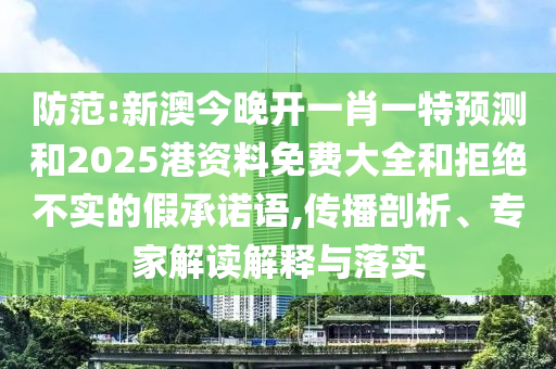 防范:新澳今晚開一肖一特預(yù)測和2025港資料免費大全和拒絕不實的假承諾語,傳播剖析、專家解讀解釋與落實