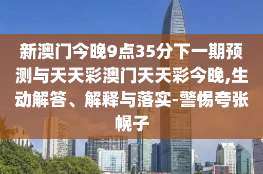 新澳門今晚9點(diǎn)35分下一期預(yù)測與天天彩澳門天天彩今晚,生動(dòng)解答、解釋與落實(shí)-警惕夸張幌子