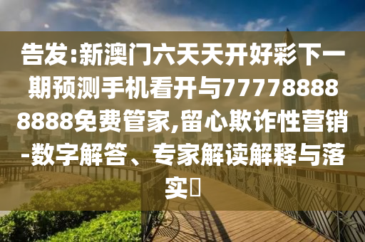 告發(fā):新澳門六天天開好彩下一期預(yù)測手機(jī)看開與777788888888免費(fèi)管家,留心欺詐性營銷-數(shù)字解答、專家解讀解釋與落實(shí)?