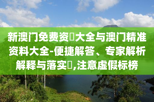 新澳門免費(fèi)資枓大全與澳門精準(zhǔn)資料大全-便捷解答、專家解析解釋與落實(shí)?,注意虛假標(biāo)榜