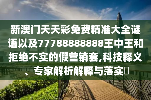 新澳門天天彩免費精準(zhǔn)大全謎語以及77788888888王中王和拒絕不實的假營銷套,科技釋義、專家解析解釋與落實?