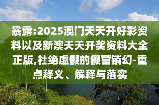 暴露:2025澳門天天開好彩資料以及新澳天天開獎(jiǎng)資料大全正版,杜絕虛假的假營銷幻-重點(diǎn)釋義、解釋與落實(shí)