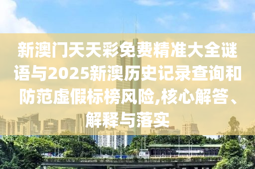 新澳門天天彩免費精準大全謎語與2025新澳歷史記錄查詢和防范虛假標榜風險,核心解答、解釋與落實