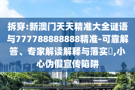 拆穿:新澳門天天精準(zhǔn)大全謎語(yǔ)與777788888888精準(zhǔn)-可靠解答、專家解讀解釋與落實(shí)?,小心偽假宣傳陷阱
