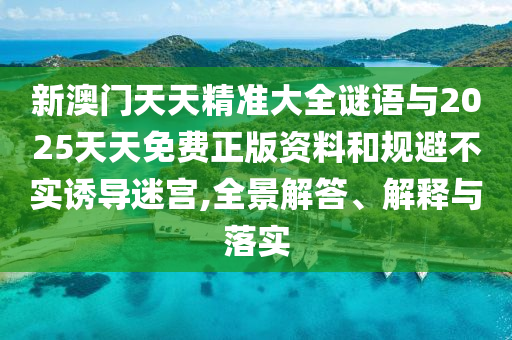 新澳門天天精準(zhǔn)大全謎語與2025天天免費正版資料和規(guī)避不實誘導(dǎo)迷宮,全景解答、解釋與落實