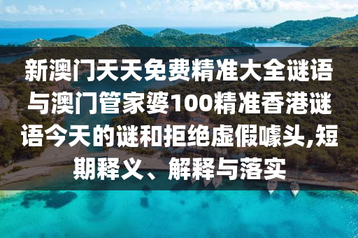 新澳門天天免費精準(zhǔn)大全謎語與澳門管家婆100精準(zhǔn)香港謎語今天的謎和拒絕虛假噱頭,短期釋義、解釋與落實