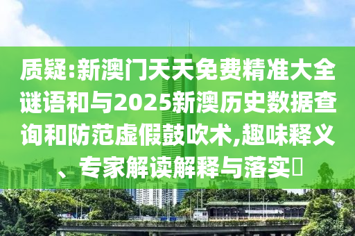 質疑:新澳門天天免費精準大全謎語和與2025新澳歷史數(shù)據(jù)查詢和防范虛假鼓吹術,趣味釋義、專家解讀解釋與落實?