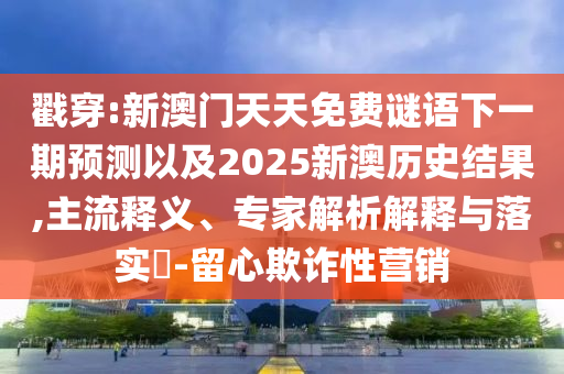 戳穿:新澳門天天免費謎語下一期預(yù)測以及2025新澳歷史結(jié)果,主流釋義、專家解析解釋與落實?-留心欺詐性營銷