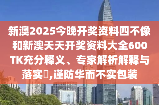 新澳2025今晚開(kāi)獎(jiǎng)資料四不像和新澳天天開(kāi)獎(jiǎng)資料大全600TK充分釋義、專(zhuān)家解析解釋與落實(shí)?,謹(jǐn)防華而不實(shí)包裝