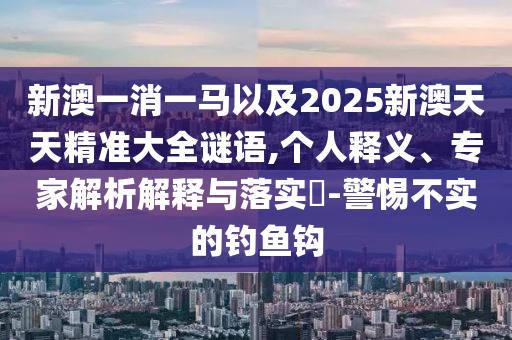 新澳一消一馬以及2025新澳天天精準(zhǔn)大全謎語,個人釋義、專家解析解釋與落實?-警惕不實的釣魚鉤