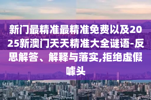 新門最精準(zhǔn)最精準(zhǔn)免費(fèi)以及2025新澳門天天精準(zhǔn)大全謎語-反思解答、解釋與落實(shí),拒絕虛假噱頭