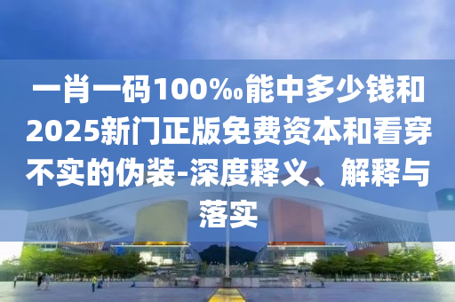 一肖一碼100‰能中多少錢和2025新門正版免費(fèi)資本和看穿不實(shí)的偽裝-深度釋義、解釋與落實(shí)