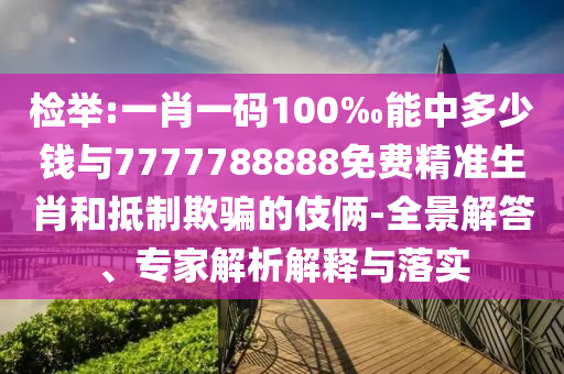 檢舉:一肖一碼100‰能中多少錢與7777788888免費(fèi)精準(zhǔn)生肖和抵制欺騙的伎倆-全景解答、專家解析解釋與落實(shí)
