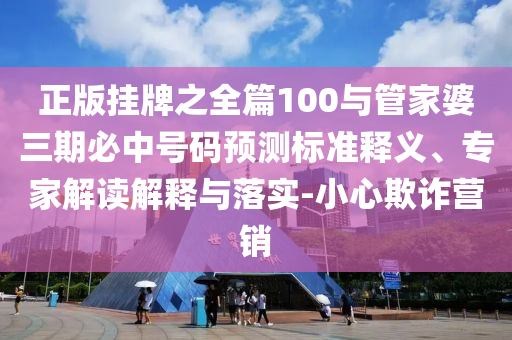 正版掛牌之全篇100與管家婆三期必中號碼預(yù)測標(biāo)準(zhǔn)釋義、專家解讀解釋與落實(shí)-小心欺詐營銷