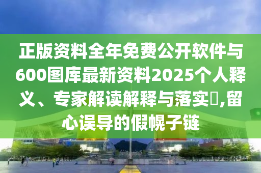 正版資料全年免費(fèi)公開軟件與600圖庫最新資料2025個人釋義、專家解讀解釋與落實(shí)?,留心誤導(dǎo)的假幌子鏈