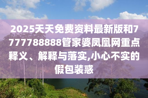 2025天天免費(fèi)資料最新版和7777788888管家婆鳳凰網(wǎng)重點(diǎn)釋義、解釋與落實(shí),小心不實(shí)的假包裝惑