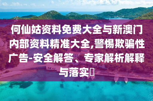 何仙姑資料免費(fèi)大全與新澳門內(nèi)部資料精準(zhǔn)大全,警惕欺騙性廣告-安全解答、專家解析解釋與落實(shí)?