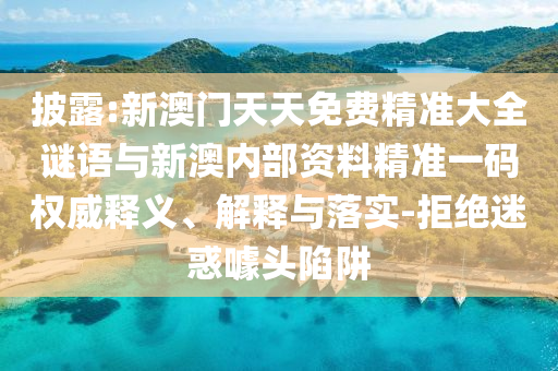 披露:新澳門(mén)天天免費(fèi)精準(zhǔn)大全謎語(yǔ)與新澳內(nèi)部資料精準(zhǔn)一碼權(quán)威釋義、解釋與落實(shí)-拒絕迷惑噱頭陷阱