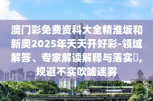 澳門彩免費(fèi)資科大全精淮坂和新奧2025年天天開好彩-領(lǐng)域解答、專家解讀解釋與落實(shí)?,規(guī)避不實(shí)吹噓迷霧