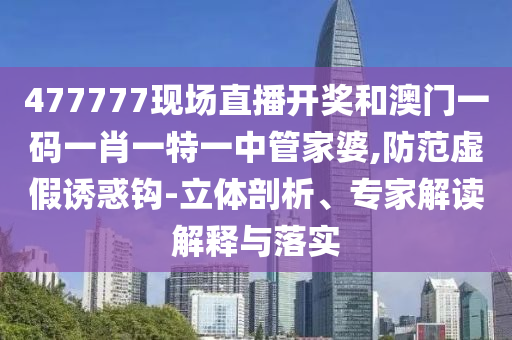 477777現(xiàn)場直播開獎和澳門一碼一肖一特一中管家婆,防范虛假誘惑鉤-立體剖析、專家解讀解釋與落實(shí)