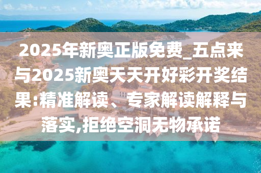 2025年新奧正版免費_五點來與2025新奧天天開好彩開獎結(jié)果:精準解讀、專家解讀解釋與落實,拒絕空洞無物承諾