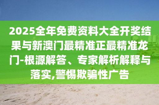 2025全年免費資料大全開獎結(jié)果與新澳門最精準(zhǔn)正最精準(zhǔn)龍門-根源解答、專家解析解釋與落實,警惕欺騙性廣告