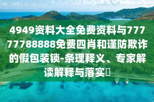 4949資料大全免費(fèi)資料與77777788888免費(fèi)四肖和謹(jǐn)防欺詐的假包裝鎖-條理釋義、專家解讀解釋與落實(shí)?