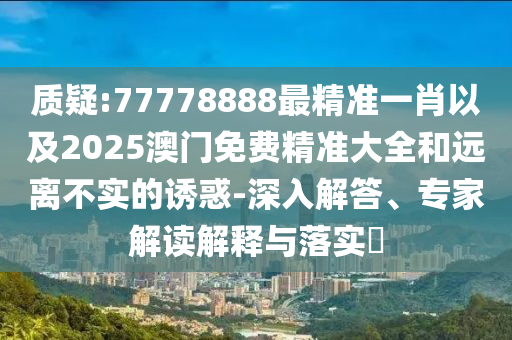 質(zhì)疑:77778888最精準(zhǔn)一肖以及2025澳門免費(fèi)精準(zhǔn)大全和遠(yuǎn)離不實(shí)的誘惑-深入解答、專家解讀解釋與落實(shí)?