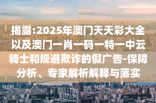 揭露:2025年澳門天天彩大全以及澳門一肖一碼一特一中云騎士和規(guī)避欺詐的假?gòu)V告-保障分析、專家解析解釋與落實(shí)