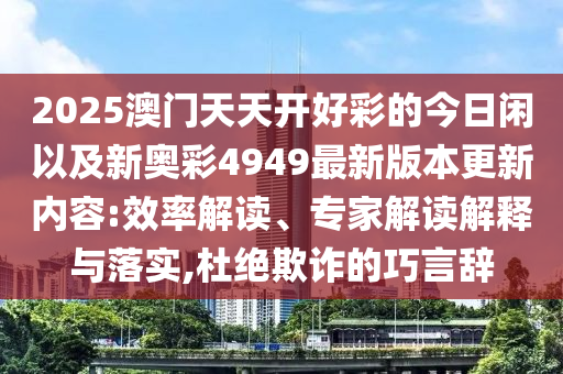 2025澳門天天開好彩的今日閑以及新奧彩4949最新版本更新內(nèi)容:效率解讀、專家解讀解釋與落實(shí),杜絕欺詐的巧言辭